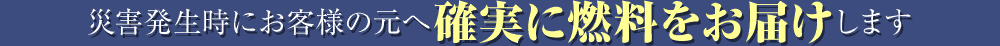 災害発生時にお客様の元へ確実に燃料をお届けします